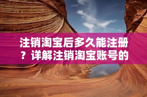 注销淘宝后多久能注册？详解注销淘宝账号的注意事项