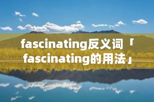 fascinating反义词「fascinating的用法」