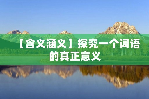 【含义涵义】探究一个词语的真正意义 【含义涵义】探究一个词语的真正意义