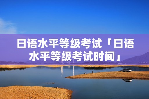 日语水平等级考试「日语水平等级考试时间」