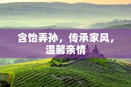 含饴弄孙，传承家风，温馨亲情