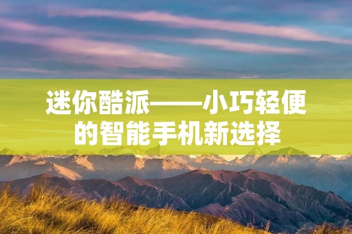 迷你酷派——小巧轻便的智能手机新选择