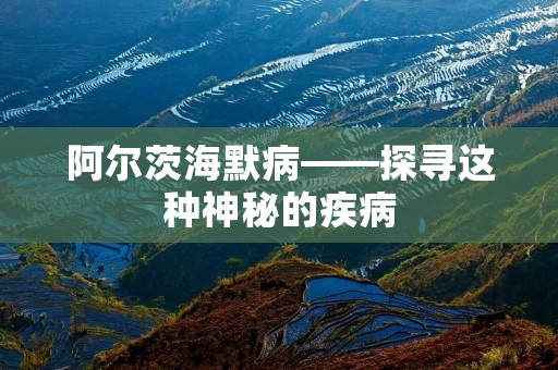 阿尔茨海默病——探寻这种神秘的疾病 阿尔茨海默病——探寻这种神秘的疾病
