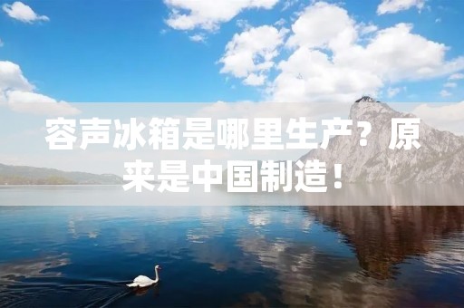 容声冰箱是哪里生产?原来是中国制造! 容声冰箱是哪里生产?原来是中国制造!