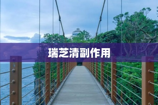 瑞芝清副作用:使用前必须知道的注意事项 瑞芝清副作用:使用前必须知道的注意事项