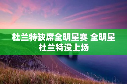 杜兰特缺席全明星赛 全明星杜兰特没上场