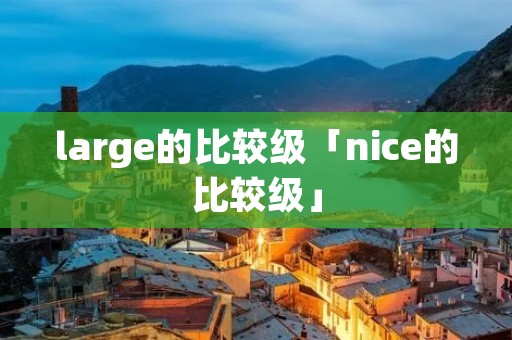large的比较级「nice的比较级」 large的比较级「nice的比较级」