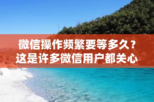 微信操作频繁要等多久？这是许多微信用户都关心的问题。微信作为一款全球范围内使用人数最多的社交应用程序，其使用频率也非常高。然而，随着用户数量的增加，微信服务器的负载也在不断增加。因此，当用户频繁操作微信时，可能会遇到一些问题。本文将详细介绍微信操作频繁需要等待多久，以及可能导致等待时间延长的原因。