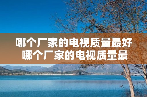 哪个厂家的电视质量最好 哪个厂家的电视质量最好的 哪个厂家的电视质量最好 哪个厂家的电视质量最好的