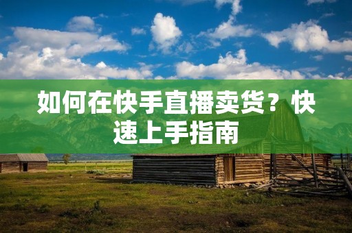 如何在快手直播卖货?快速上手指南