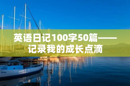 英语日记100字50篇——记录我的成长点滴 英语日记100字50篇——记录我的成长点滴