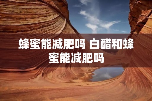 蜂蜜能减肥吗 白醋和蜂蜜能减肥吗