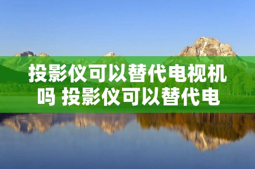 投影仪可以替代电视机吗 投影仪可以替代电视机吗 投影仪可以替代电视机吗 投影仪可以替代电视机吗