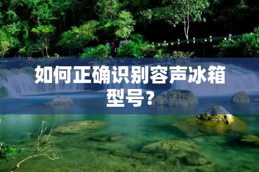 如何正确识别容声冰箱型号？