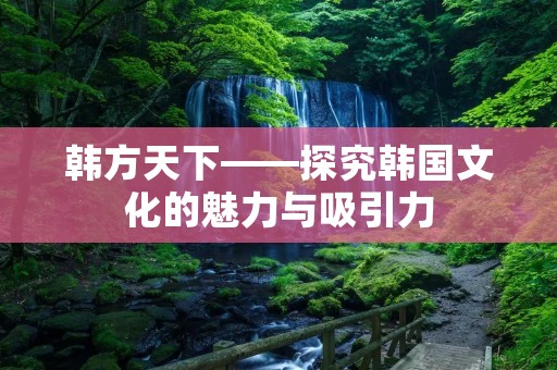 韩方天下——探究韩国文化的魅力与吸引力 韩方天下——探究韩国文化的魅力与吸引力