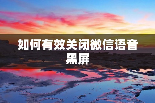 如何有效关闭微信语音黑屏