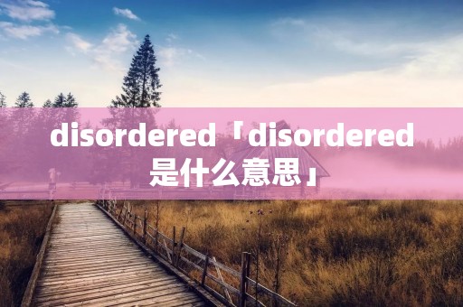 disordered「disordered是什么意思」
