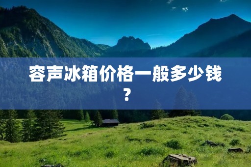 容声冰箱价格一般多少钱? 容声冰箱价格一般多少钱?