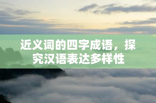 近义词的四字成语，探究汉语表达多样性