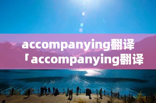 accompanying翻译「accompanying翻译成中文」