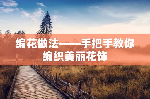 编花做法——手把手教你编织美丽花饰 编花做法——手把手教你编织美丽花饰