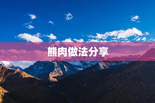 熊肉做法分享:从选材到烹饪,打造美味佳肴 熊肉做法分享:从选材到烹饪,打造美味佳肴