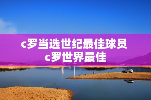 c罗当选世纪最佳球员 c罗世界最佳 c罗当选世纪最佳球员 c罗世界最佳