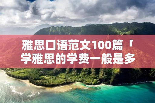 雅思口语范文100篇「学雅思的学费一般是多少」