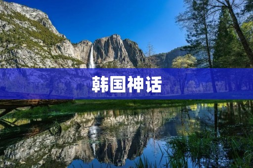 韩国神话:传承千年的神秘世界 韩国神话:传承千年的神秘世界