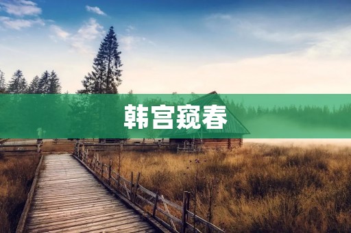 韩宫窥春:一段历史与文化的交错 韩宫窥春:一段历史与文化的交错