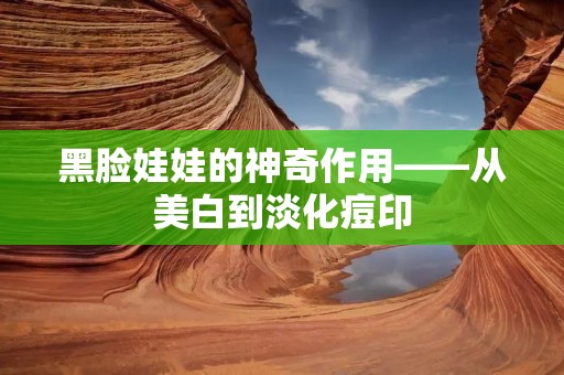 黑脸娃娃的神奇作用——从美白到淡化痘印 黑脸娃娃的神奇作用——从美白到淡化痘印