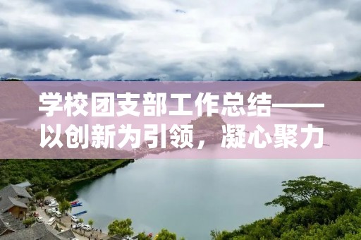 学校团支部工作总结——以创新为引领，凝心聚力共建未来
