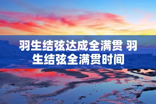 羽生结弦达成全满贯 羽生结弦全满贯时间 羽生结弦达成全满贯 羽生结弦全满贯时间