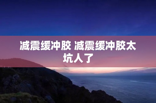 减震缓冲胶 减震缓冲胶太坑人了 减震缓冲胶 减震缓冲胶太坑人了