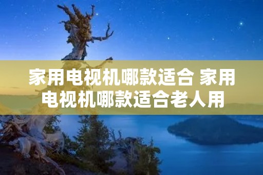 家用电视机哪款适合 家用电视机哪款适合老人用 家用电视机哪款适合 家用电视机哪款适合老人用