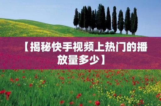 【揭秘快手视频上热门的播放量多少】