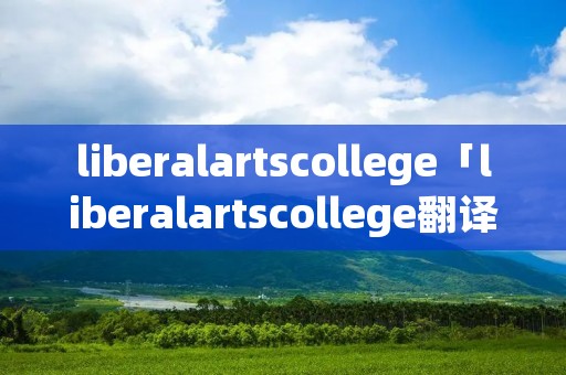 liberalartscollege「liberalartscollege翻译」 liberalartscollege「liberalartscollege翻译」