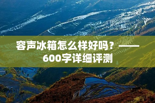 容声冰箱怎么样好吗?——600字详细评测 容声冰箱怎么样好吗?——600字详细评测