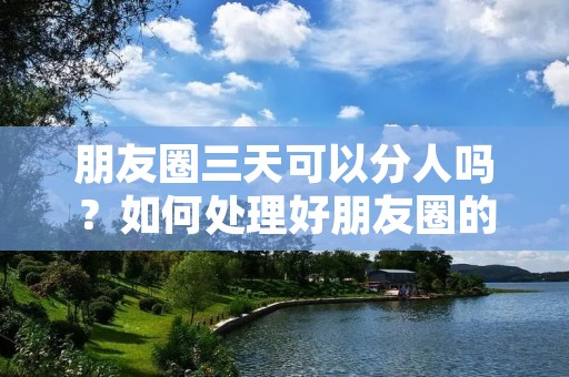 朋友圈三天可以分人吗?如何处理好朋友圈的好友关系?