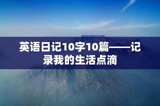 英语日记10字10篇——记录我的生活点滴