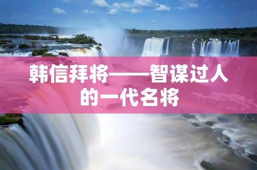 韩信拜将——智谋过人的一代名将 韩信拜将——智谋过人的一代名将