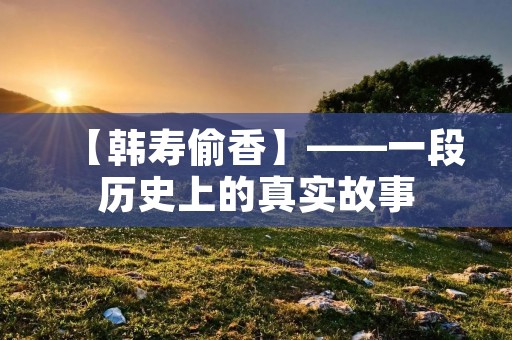【韩寿偷香】——一段历史上的真实故事 【韩寿偷香】——一段历史上的真实故事
