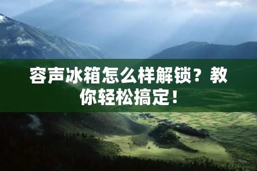 容声冰箱怎么样解锁?教你轻松搞定! 容声冰箱怎么样解锁?教你轻松搞定!