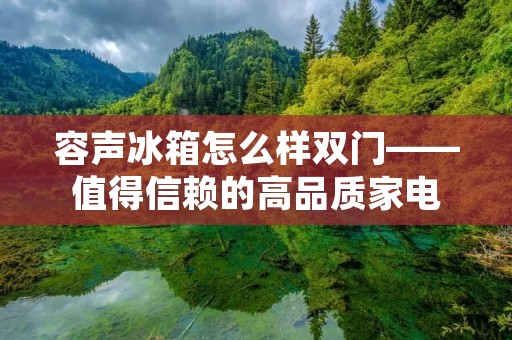 容声冰箱怎么样双门——值得信赖的高品质家电 容声冰箱怎么样双门——值得信赖的高品质家电