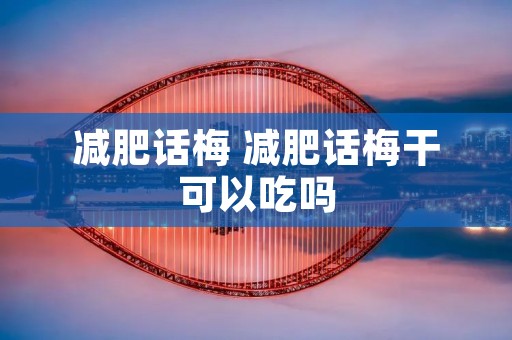 减肥话梅 减肥话梅干可以吃吗