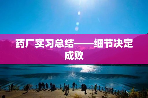 药厂实习总结——细节决定成败