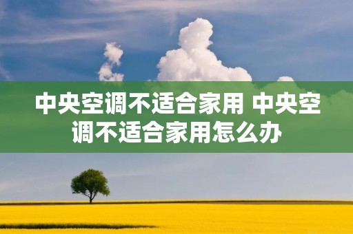 中央空调不适合家用 中央空调不适合家用怎么办 中央空调不适合家用 中央空调不适合家用怎么办