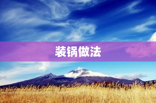 装锅做法:让你的烹饪更加高效! 装锅做法:让你的烹饪更加高效!