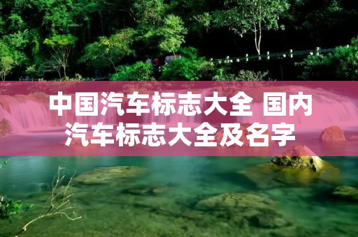 中国汽车标志大全 国内汽车标志大全及名字 中国汽车标志大全 国内汽车标志大全及名字