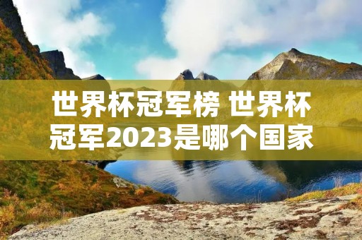 世界杯冠军榜 世界杯冠军2023是哪个国家